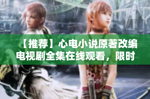 【推荐】心电小说原著改编电视剧全集在线观看，限时免费！