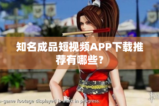 知名成品短视频APP下载推荐有哪些？