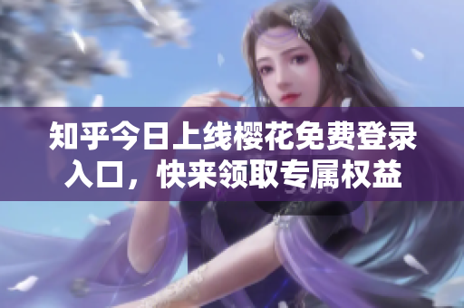 知乎今日上线樱花免费登录入口，快来领取专属权益