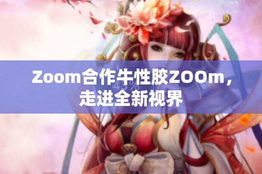 Zoom合作牛性胶ZOOm，走进全新视界
