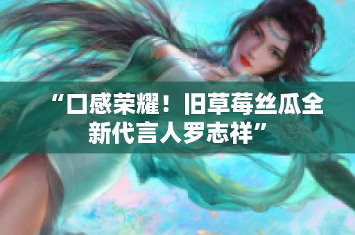 “口感荣耀！旧草莓丝瓜全新代言人罗志祥”