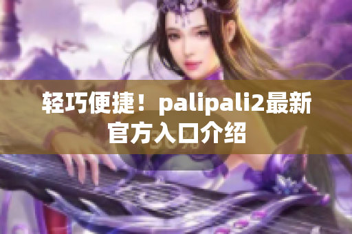轻巧便捷！palipali2最新官方入口介绍