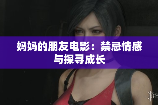 妈妈的朋友电影：禁忌情感与探寻成长