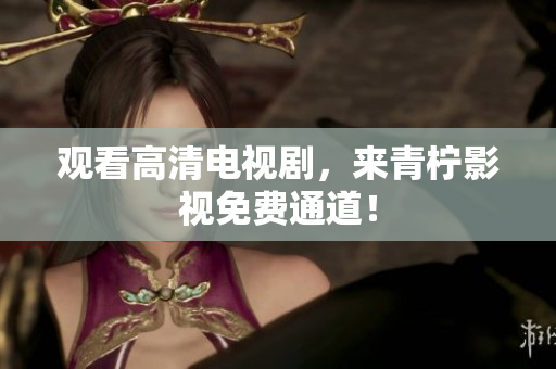 观看高清电视剧，来青柠影视免费通道！
