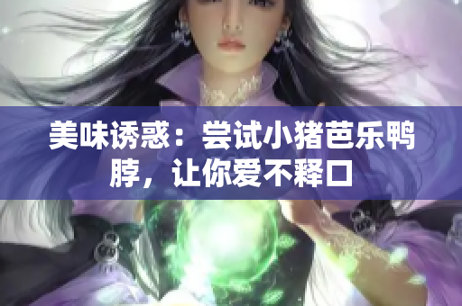 美味诱惑：尝试小猪芭乐鸭脖，让你爱不释口