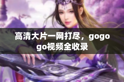 高清大片一网打尽，gogogo视频全收录