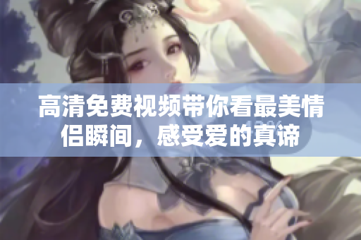 高清免费视频带你看最美情侣瞬间，感受爱的真谛