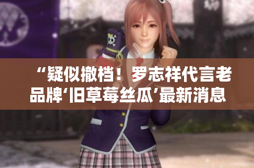 “疑似撤档！罗志祥代言老品牌‘旧草莓丝瓜’最新消息曝光”