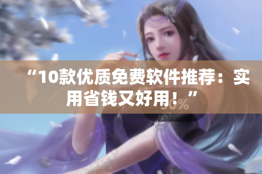 “10款优质免费软件推荐：实用省钱又好用！”