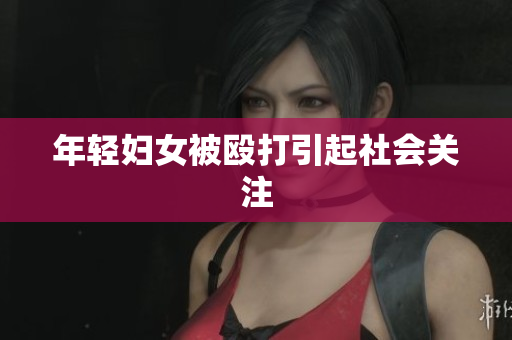 年轻妇女被殴打引起社会关注