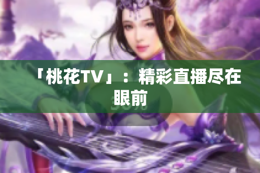 「桃花TV」：精彩直播尽在眼前