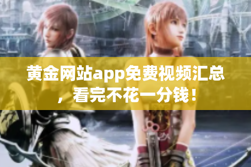 黄金网站app免费视频汇总，看完不花一分钱！