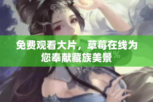免费观看大片，草莓在线为您奉献藏族美景