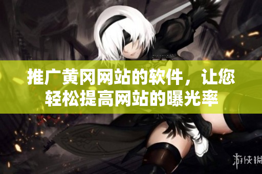 推广黄冈网站的软件，让您轻松提高网站的曝光率
