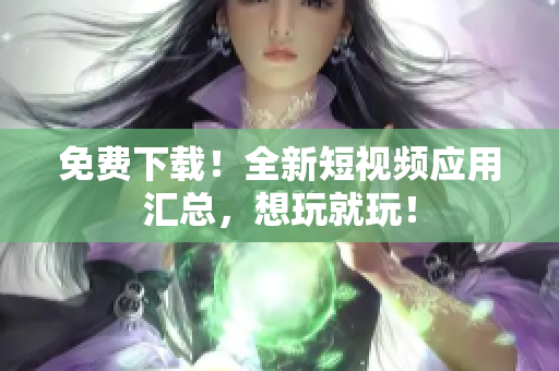 免费下载！全新短视频应用汇总，想玩就玩！