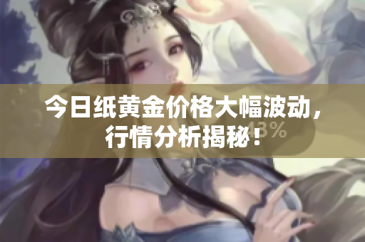今日纸黄金价格大幅波动，行情分析揭秘！