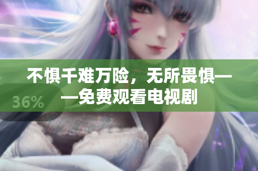 不惧千难万险，无所畏惧——免费观看电视剧