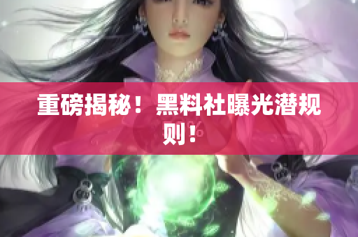 重磅揭秘！黑料社曝光潜规则！