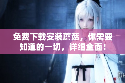 免费下载安装蘑菇，你需要知道的一切，详细全面！