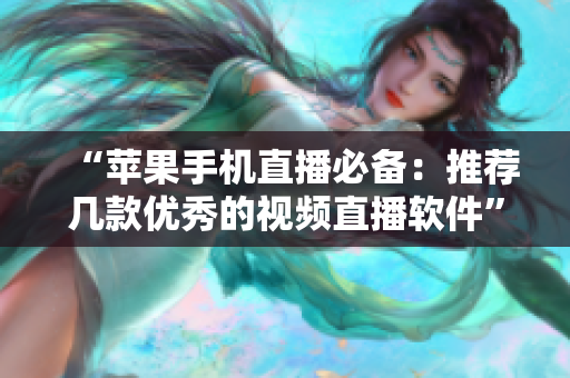 “苹果手机直播必备：推荐几款优秀的视频直播软件”