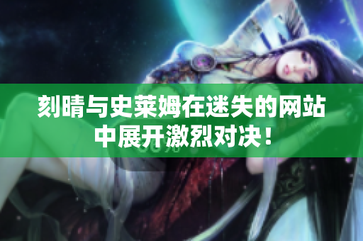 刻晴与史莱姆在迷失的网站中展开激烈对决！