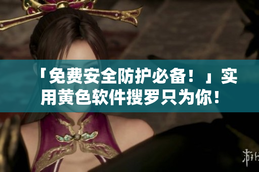 「免费安全防护必备！」实用黄色软件搜罗只为你！