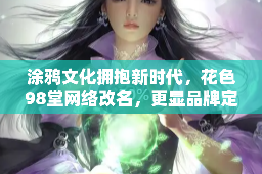 涂鸦文化拥抱新时代，花色98堂网络改名，更显品牌定位