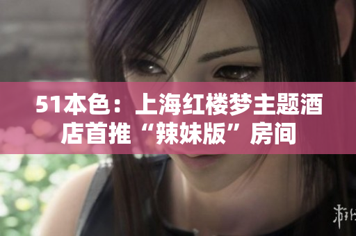51本色：上海红楼梦主题酒店首推“辣妹版”房间