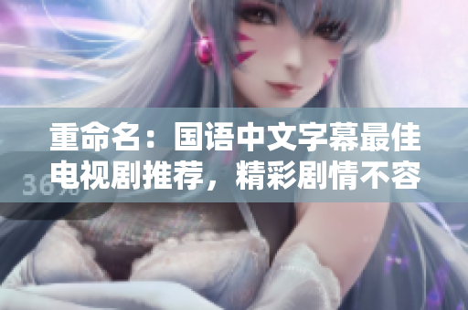 重命名：国语中文字幕最佳电视剧推荐，精彩剧情不容错过。