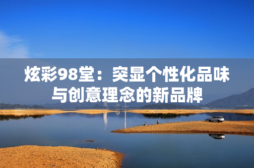 炫彩98堂：突显个性化品味与创意理念的新品牌