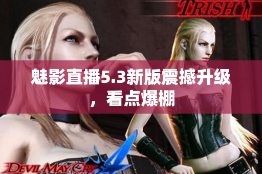 魅影直播5.3新版震撼升级，看点爆棚