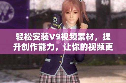 轻松安装V9视频素材，提升创作能力，让你的视频更具吸引力