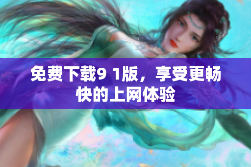 免费下载9 1版，享受更畅快的上网体验