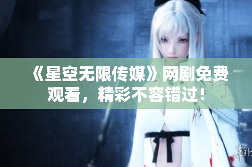 《星空无限传媒》网剧免费观看，精彩不容错过！