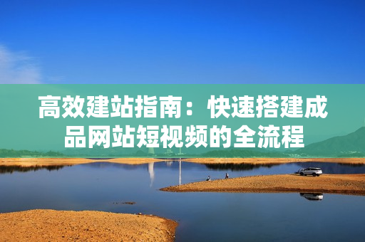 高效建站指南：快速搭建成品网站短视频的全流程