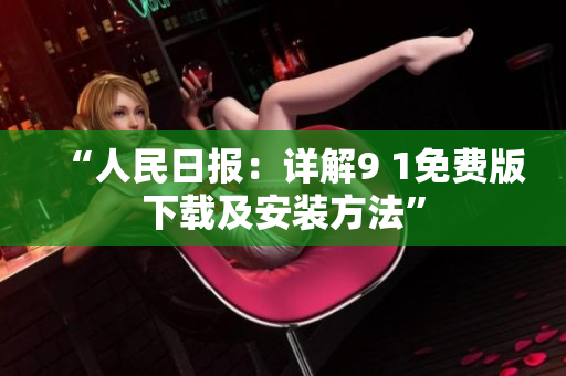 “人民日报：详解9 1免费版下载及安装方法”