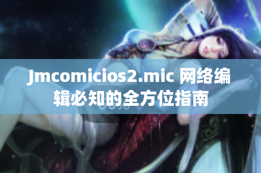Jmcomicios2.mic 网络编辑必知的全方位指南
