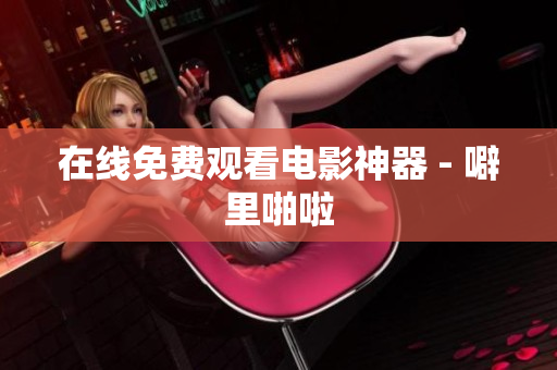 在线免费观看电影神器 - 噼里啪啦