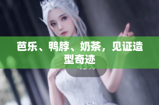 芭乐、鸭脖、奶茶，见证造型奇迹
