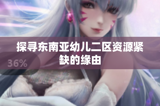 探寻东南亚幼儿二区资源紧缺的缘由