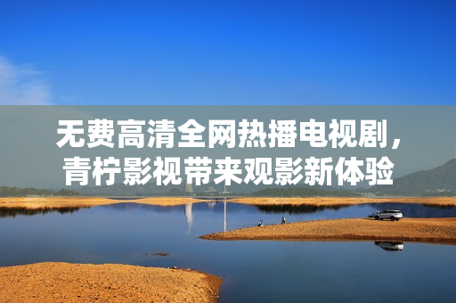 无费高清全网热播电视剧，青柠影视带来观影新体验
