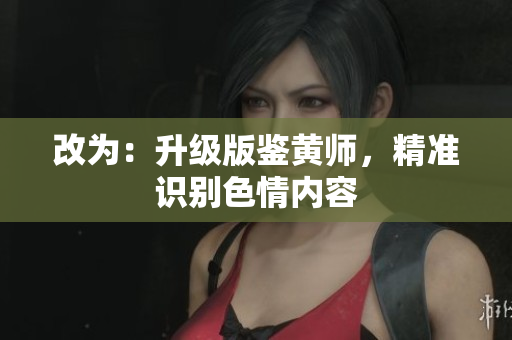 改为：升级版鉴黄师，精准识别色情内容