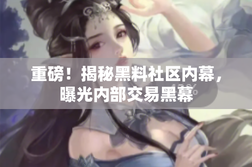 重磅！揭秘黑料社区内幕，曝光内部交易黑幕