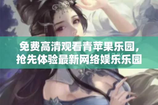 免费高清观看青苹果乐园，抢先体验最新网络娱乐乐园！