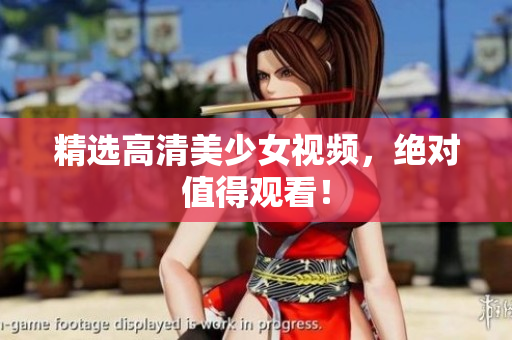 精选高清美少女视频，绝对值得观看！
