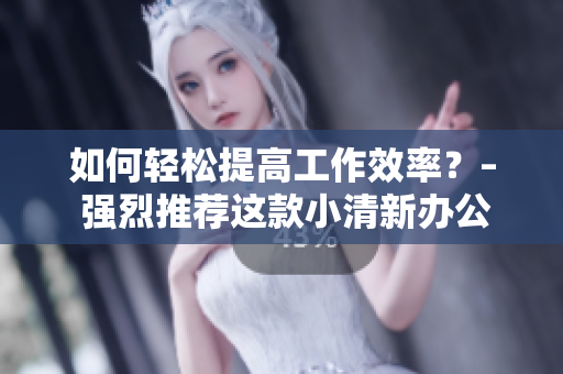 如何轻松提高工作效率？– 强烈推荐这款小清新办公软件
