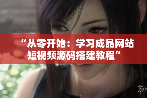 “从零开始：学习成品网站短视频源码搭建教程”