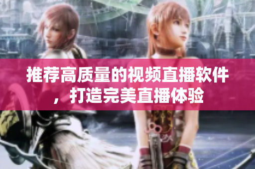 推荐高质量的视频直播软件，打造完美直播体验