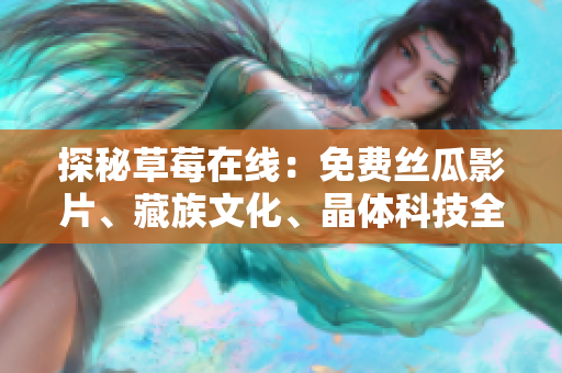 探秘草莓在线：免费丝瓜影片、藏族文化、晶体科技全景解读