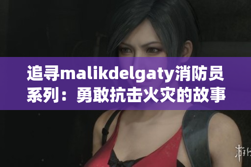 追寻malikdelgaty消防员系列：勇敢抗击火灾的故事